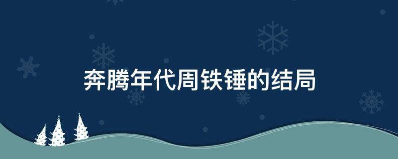 奔腾年代周铁锤的结局（奔腾年代铁锤大结局）