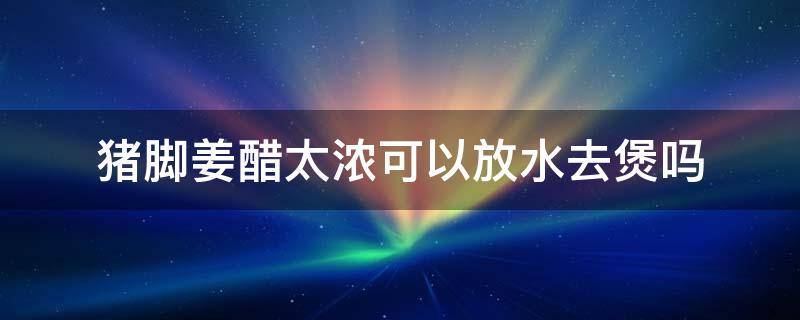 猪脚姜醋太浓可以放水去煲吗（煲猪脚姜醋可以加水吗）