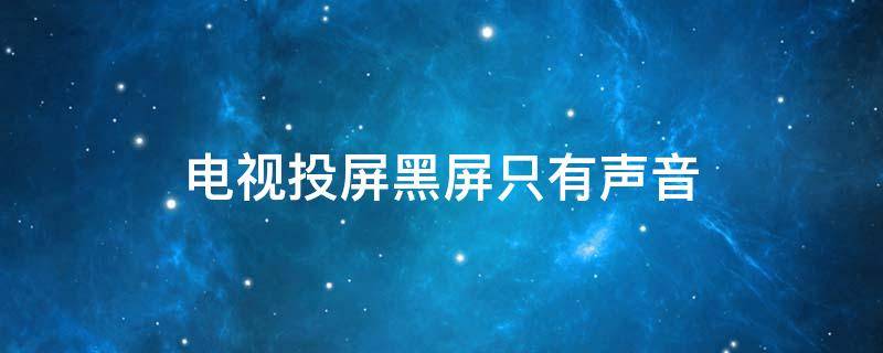 电视投屏黑屏只有声音 长虹电视投屏黑屏只有声音