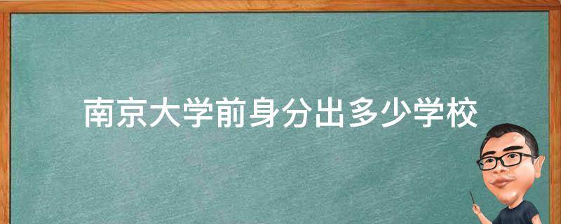 南京大学前身分出多少学校（南京大学前身是什么学校）