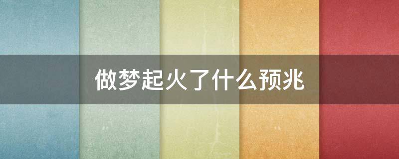做梦起火了什么预兆（做梦起火了是什么征兆）