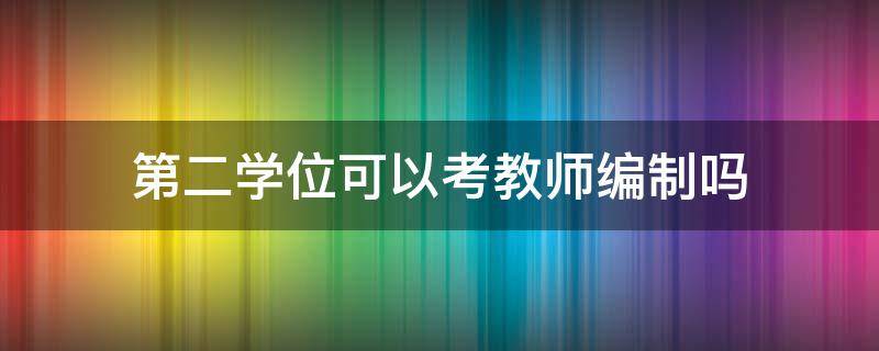 第二学位可以考教师编制吗（第二学历可用来考教师编制吗）