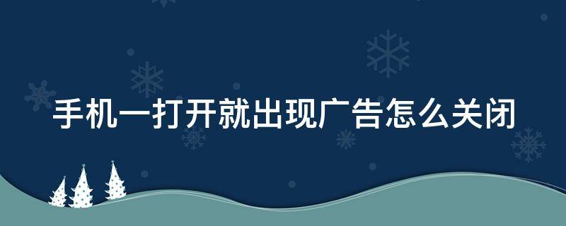 手机一打开就出现广告怎么关闭（手机一打开就出现广告怎么关闭掉）