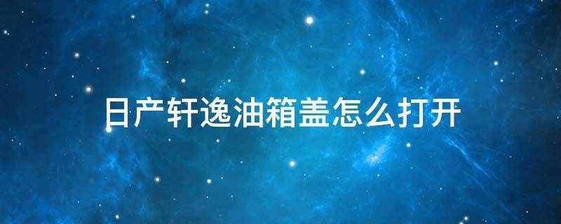 日产轩逸油箱盖怎么打开 新轩逸油箱盖怎么打开