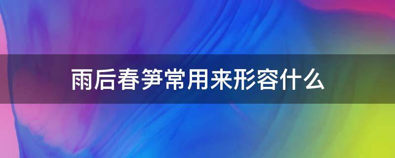 雨后春笋常用来形容什么 雨后的春笋现在常用来形容什么