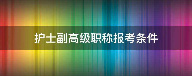 护士副高级职称报考条件 护士报考副高职称的条件