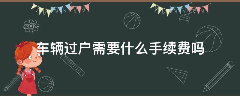 车辆过户需要什么手续费吗 车子过户需要手续费嘛