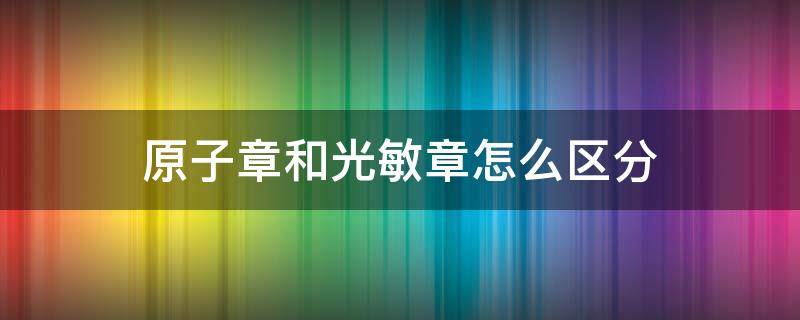 原子章和光敏章怎么区分（怎样区分原子章和光敏章）