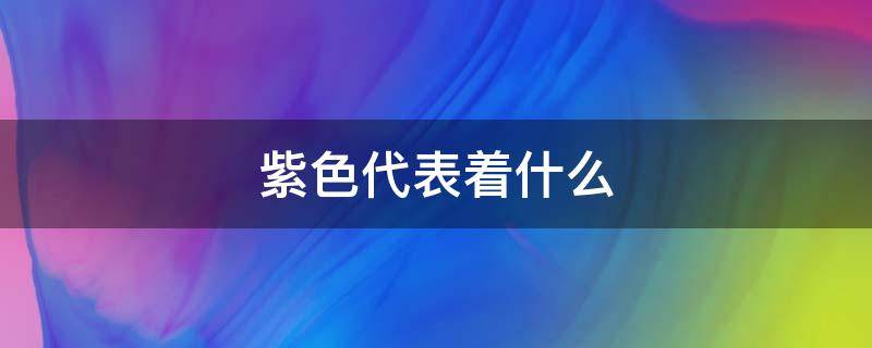 紫色代表着什么（紫色代表着什么意义）