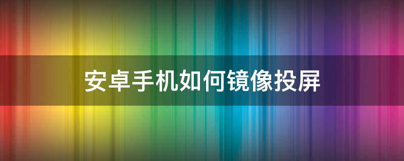 安卓手机如何镜像投屏 安卓手机镜像投屏到投影仪