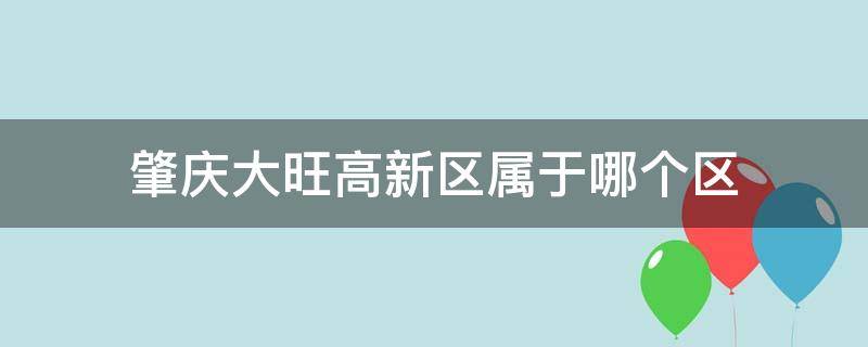 肇庆大旺高新区属于哪个区 肇庆大旺高新区属于哪个区哪个街道