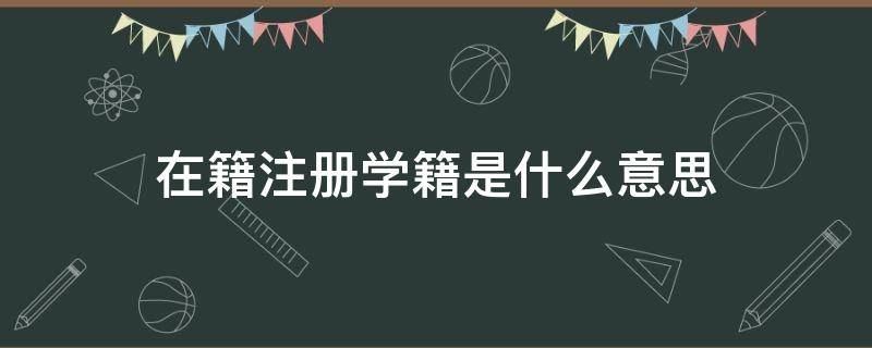 在籍(注册学籍)是什么意思（学籍状态在籍(注册学籍是什么意思）