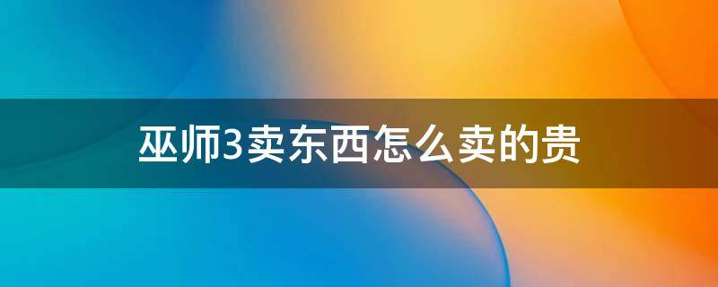 巫师3卖东西怎么卖的贵 巫师3卖东西最高价的地方