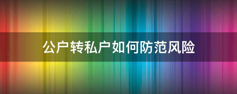 公户转私户如何防范风险（公户转私户风险）