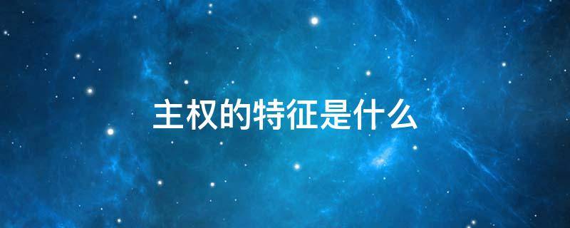主权的特征是什么 国家主权的特征是什么