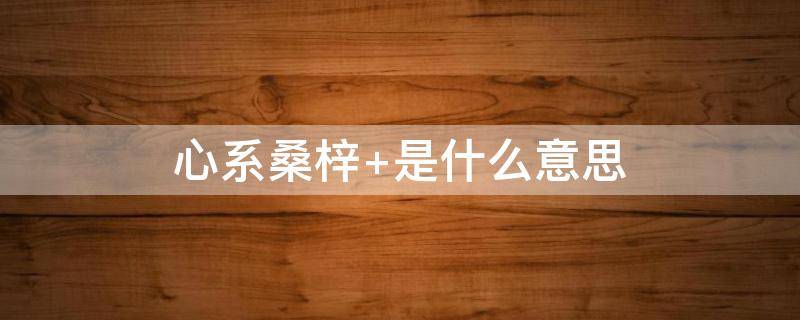 心系桑梓 桑梓心是什么意思