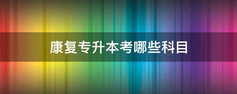 康复专升本考哪些科目 康复治疗专升本考什么科目