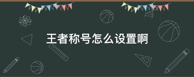 王者称号怎么设置啊（王者荣耀怎么设置称号）