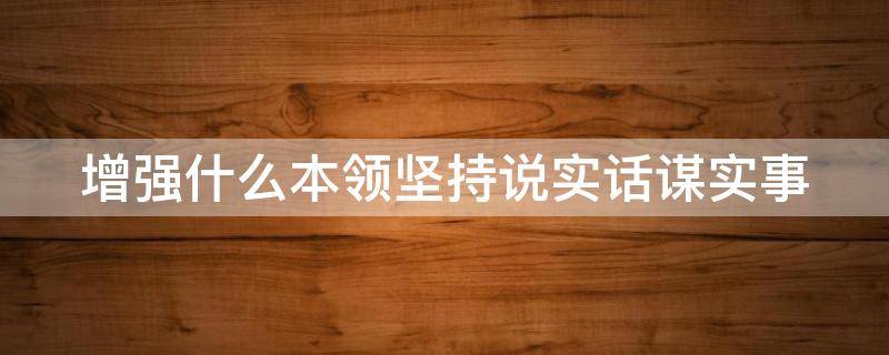 增强什么本领坚持说实话谋实事 增强本领坚持说实话谋实事出实招求实效把雷厉风行