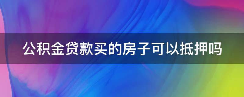 公积金贷款买的房子可以抵押吗 公积金贷款的房子能不能抵押