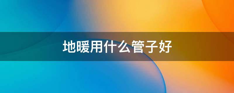 地暖用什么管子好 地暖管什么材质好