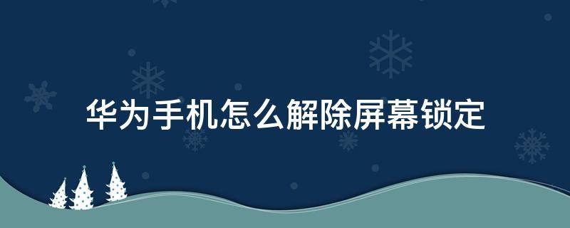 华为手机怎么解除屏幕锁定（华为手机怎样解除屏幕锁定）