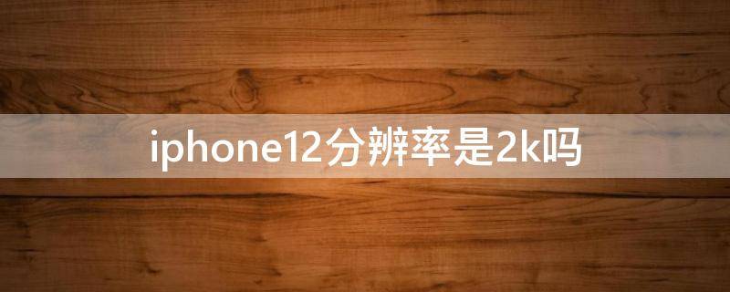 iphone12分辨率是2k吗 iphone12pro分辨率是2k吗
