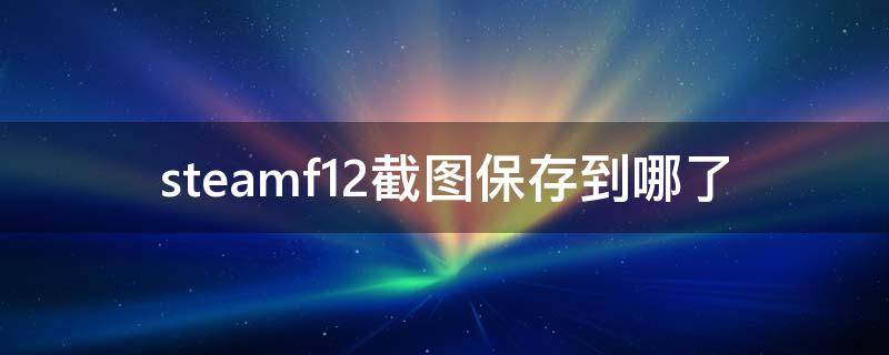 steamf12截图保存到哪了 steamf12截图默认保存到哪了