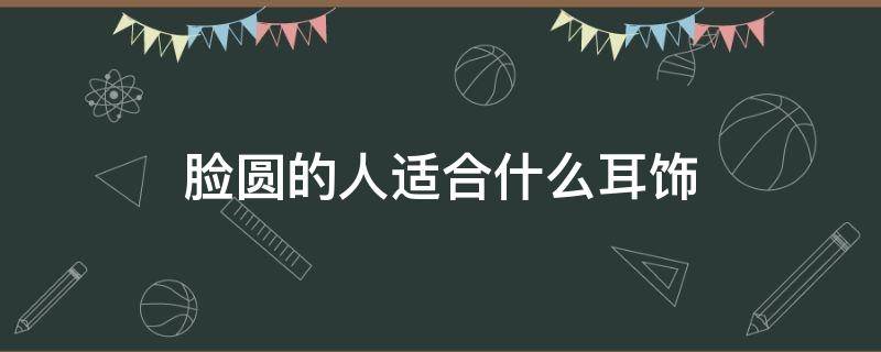 脸圆的人适合什么耳饰 圆脸适合什么耳饰品