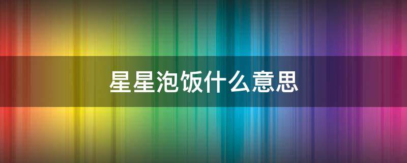 星星泡饭什么意思 星星泡饭是什么