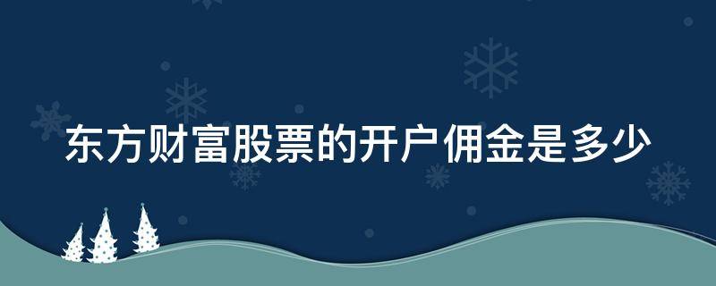 东方财富股票的开户佣金是多少 东方财富网开户佣金多少