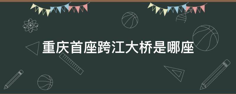 重庆首座跨江大桥是哪座（重庆首座跨江大桥是哪座?）