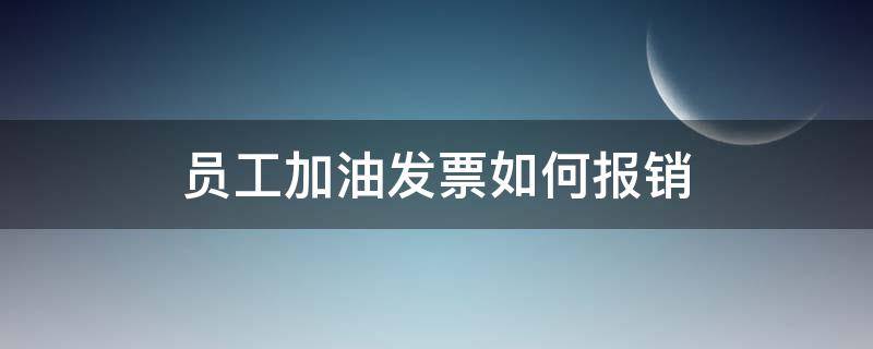 员工加油发票如何报销（加油发票怎么报销）