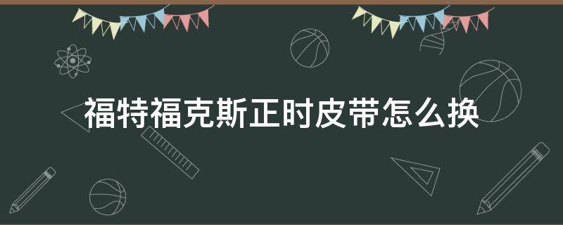 福特福克斯正时皮带怎么换 福特福克斯正时皮带更换