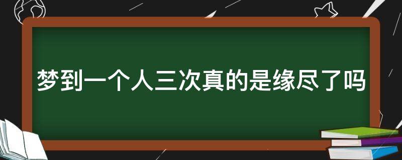 梦到一个人三次真的是缘尽了吗 梦到一个人三次是不是就缘尽了