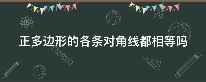 正多边形的各条对角线都相等吗（正多边形的各条对角线都相等吗?）