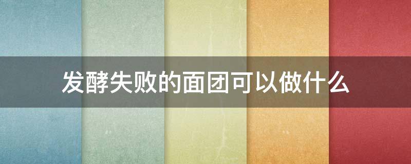 发酵失败的面团可以做什么（发酵失败的面团可以做什么不上火的食品）