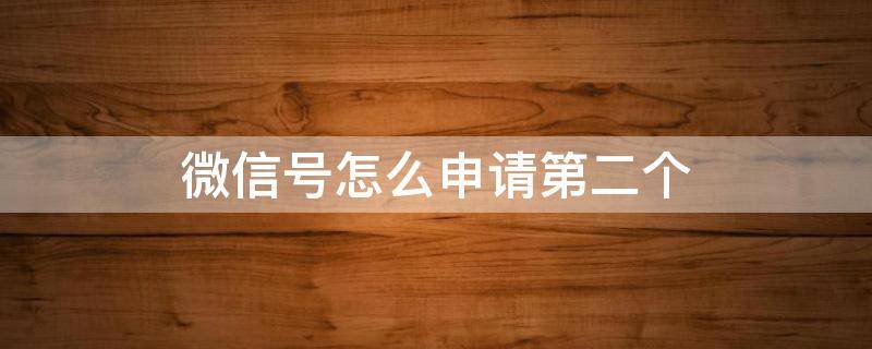微信号怎么申请第二个（微信号怎么申请第二个注册新号）