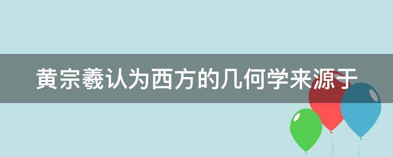 黄宗羲认为西方的几何学来源于 黄宗羲认为西方的几何学来源于中国的