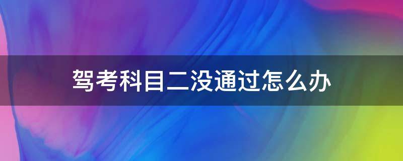 驾考科目二没通过怎么办（驾照科目二没考过怎么办）