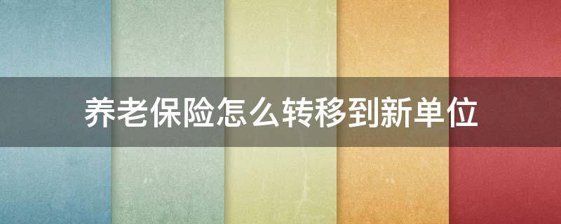 养老保险怎么转移到新单位（怎样把养老保险从原单位转到新单位）