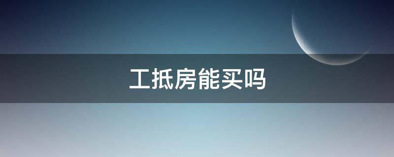 工抵房能买吗 售楼处工抵房能买吗