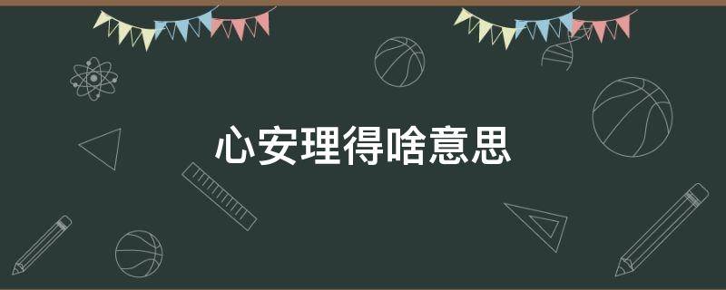 心安理得啥意思（所得所不得 皆不如心安理得啥意思）
