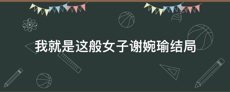 我就是这般女子谢婉瑜结局 我就是这般女子谢婉瑜