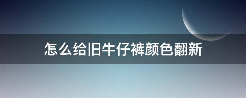 怎么给旧牛仔裤颜色翻新 旧牛仔裤掉色怎么翻新