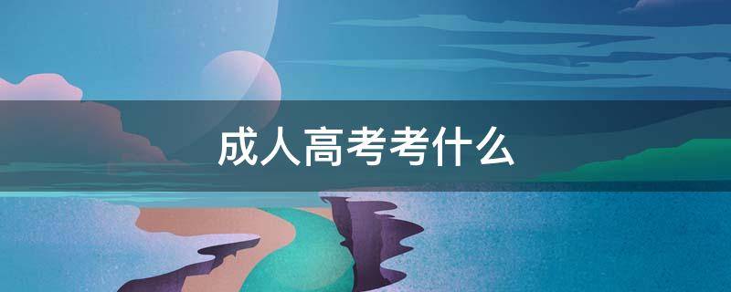成人高考考什么 成人高考考什么科目需要买什么资料