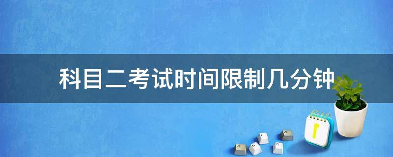科目二考试时间限制几分钟（科目二考试总时间限制几分钟）