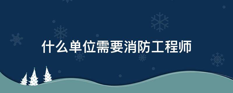 什么单位需要消防工程师（哪些单位需要消防工程师）