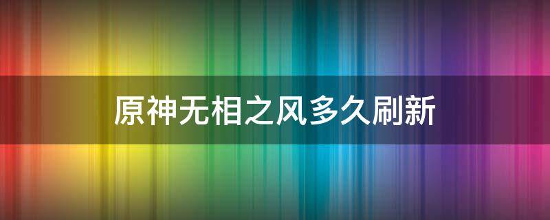 原神无相之风多久刷新（原神无相之风多长时间刷新）