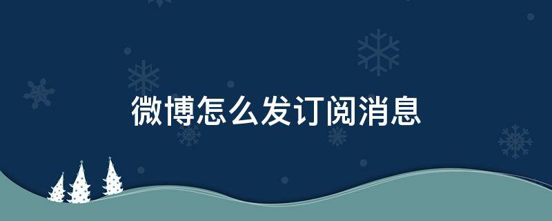 微博怎么发订阅消息（微博怎么发订阅消息手机）